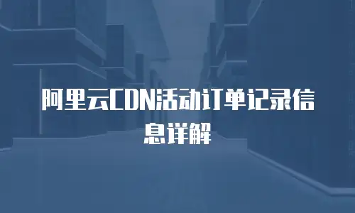 阿里云CDN活动订单记录信息详解