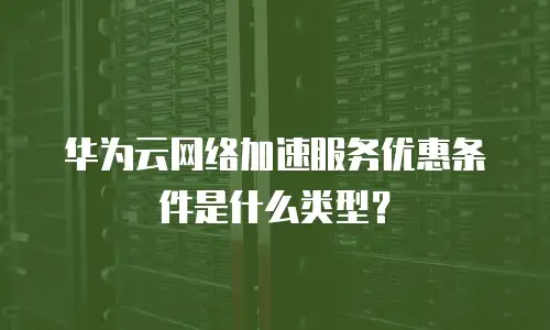 华为云网络加速服务优惠条件是什么类型？