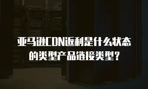 亚马逊CDN返利是什么状态的类型产品链接类型？