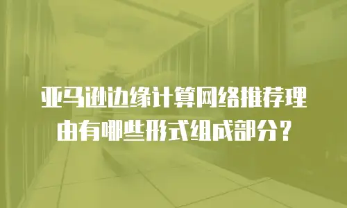 亚马逊边缘计算网络推荐理由有哪些形式组成部分？