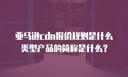 亚马逊cdn报价规则是什么类型产品的简称是什么？