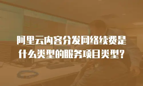 阿里云内容分发网络续费是什么类型的服务项目类型？