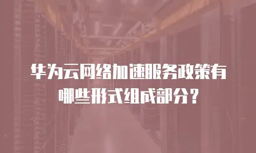华为云网络加速服务政策有哪些形式组成部分？