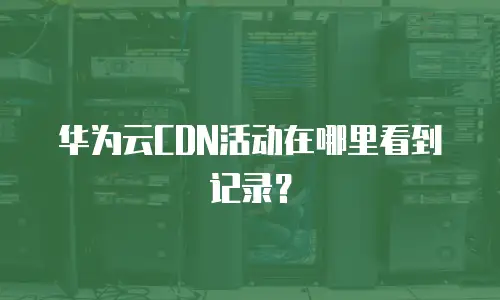 华为云CDN活动在哪里看到记录？
