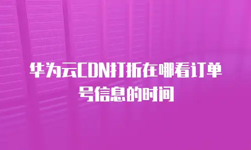 华为云CDN打折在哪看订单号信息的时间