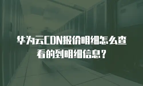 华为云CDN报价明细怎么查看的到明细信息？