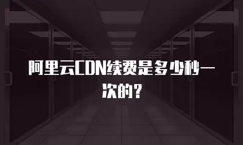 阿里云CDN续费是多少秒一次的？