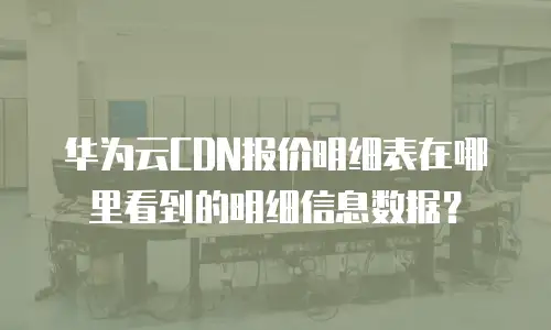 华为云CDN报价明细表在哪里看到的明细信息数据？