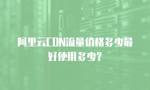 阿里云CDN流量价格多少最好使用多少？