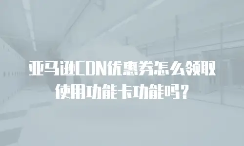 亚马逊CDN优惠券怎么领取使用功能卡功能吗？