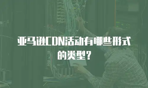 亚马逊CDN活动有哪些形式的类型？