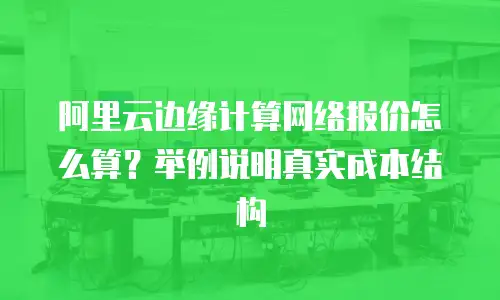 阿里云边缘计算网络报价怎么算？举例说明真实成本结构