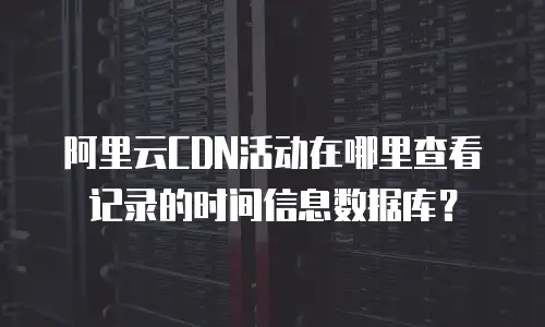 阿里云CDN活动在哪里查看记录的时间信息数据库？