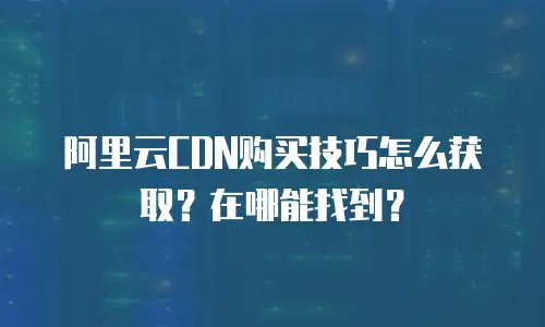 阿里云CDN购买技巧怎么获取？在哪能找到？