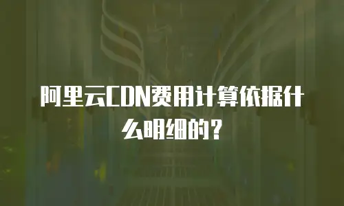 阿里云CDN费用计算依据什么明细的？