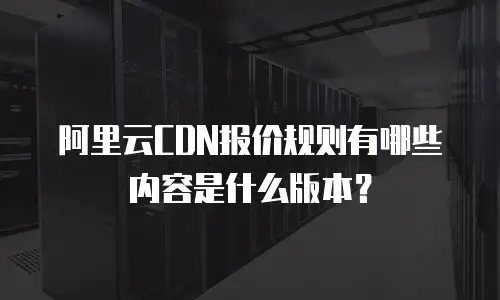 阿里云CDN报价规则有哪些内容是什么版本？
