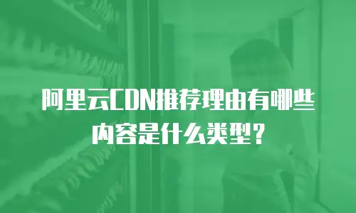 阿里云CDN推荐理由有哪些内容是什么类型？
