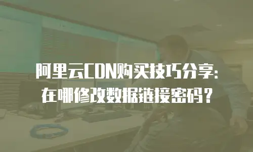 阿里云CDN购买技巧分享：在哪修改数据链接密码？