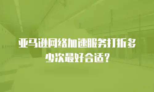 亚马逊网络加速服务打折多少次最好合适？