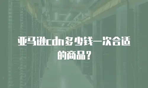 亚马逊cdn多少钱一次合适的商品？
