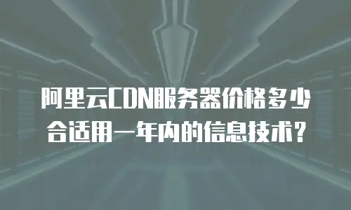 阿里云CDN服务器价格多少合适用一年内的信息技术？