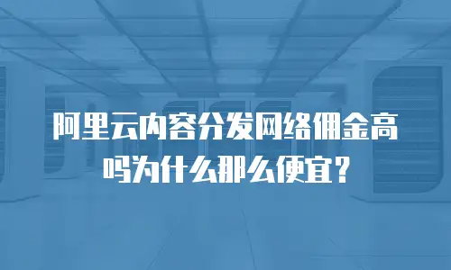 阿里云内容分发网络佣金高吗为什么那么便宜？