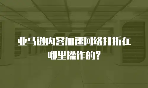 亚马逊内容加速网络打折在哪里操作的？