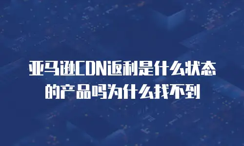 亚马逊CDN返利是什么状态的产品吗为什么找不到