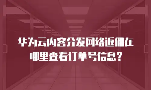华为云内容分发网络返佣在哪里查看订单号信息？