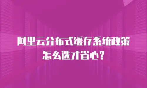 阿里云分布式缓存系统政策怎么选才省心？