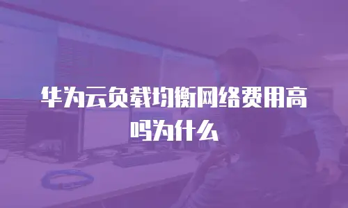 华为云负载均衡网络费用高吗为什么
