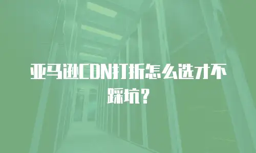 亚马逊CDN打折怎么选才不踩坑？