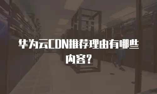 华为云CDN推荐理由有哪些内容？