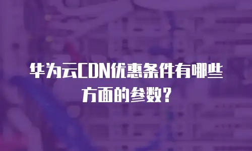 华为云CDN优惠条件有哪些方面的参数？