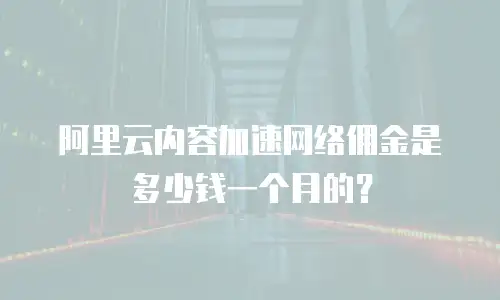 阿里云内容加速网络佣金是多少钱一个月的？