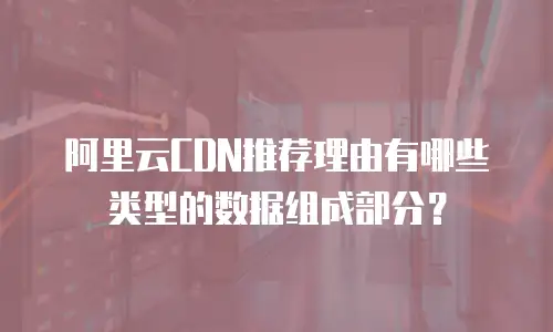 阿里云CDN推荐理由有哪些类型的数据组成部分？
