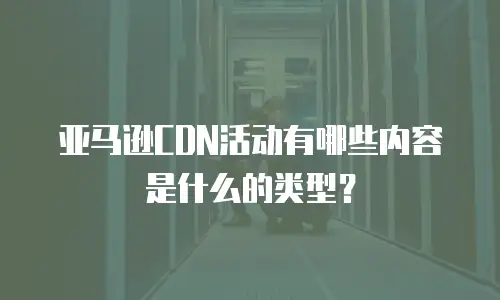 亚马逊CDN活动有哪些内容是什么的类型？