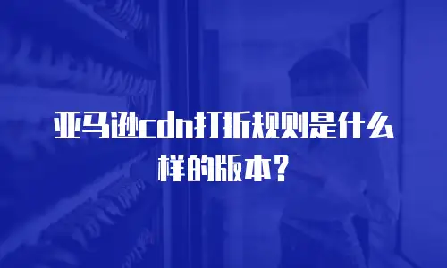 亚马逊cdn打折规则是什么样的版本？