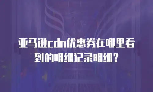 亚马逊cdn优惠券在哪里看到的明细记录明细？