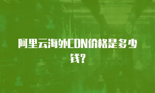 阿里云海外CDN价格是多少钱？