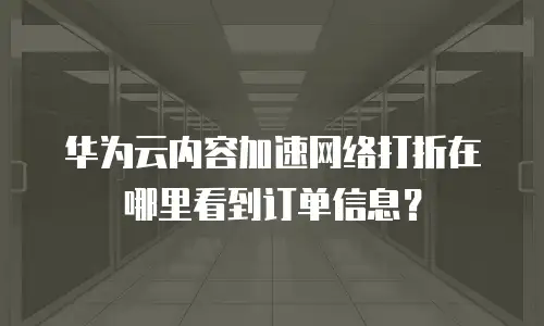 华为云内容加速网络打折在哪里看到订单信息？