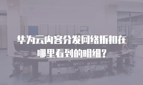 华为云内容分发网络折扣在哪里看到的明细？