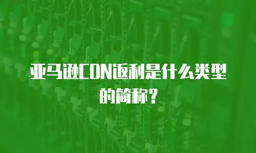 亚马逊CDN返利是什么类型的简称？