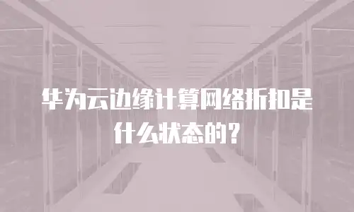 华为云边缘计算网络折扣是什么状态的？