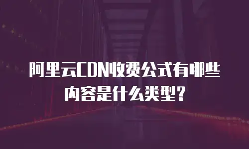 阿里云CDN收费公式有哪些内容是什么类型？