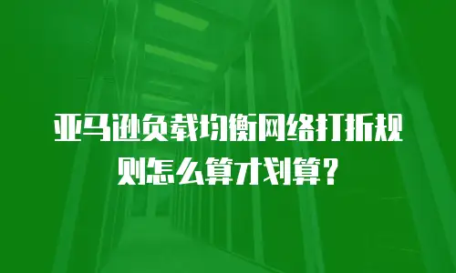 亚马逊负载均衡网络打折规则怎么算才划算？
