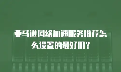 亚马逊网络加速服务推荐怎么设置的最好用？
