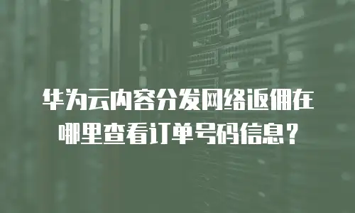 华为云内容分发网络返佣在哪里查看订单号码信息？