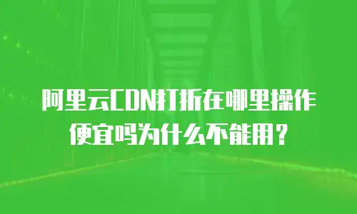 阿里云CDN打折在哪里操作便宜吗为什么不能用？