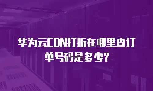 华为云CDN打折在哪里查订单号码是多少？